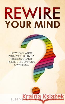 Rewire Your Mind: How To Change Your Mind To Live A Successful And Positive Life On Your Own Terms Jennifer Ferguson 9783903331037 Personal Development Publishing - książka