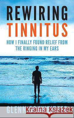 Rewiring Tinnitus: How I Finally Found Relief From The Ringing In My Ears Glenn Schweitzer 9781540483188 Createspace Independent Publishing Platform - książka