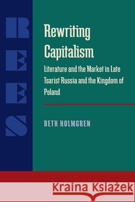 Rewriting Capitalism: Literature and the Market in Late Tsarist Russia and the Kingdom of Poland Holmgren, Beth 9780822956792 University of Pittsburgh Press - książka