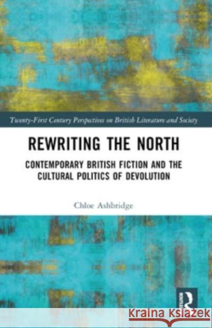 Rewriting the North: Contemporary British Fiction and the Cultural Politics of Devolution Chloe Ashbridge 9781032485027 Routledge - książka