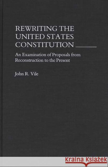 Rewriting the United States Constitution: An Examination of Proposals from Reconstruction to the Present John R. Vile 9780275938420 Praeger Publishers - książka