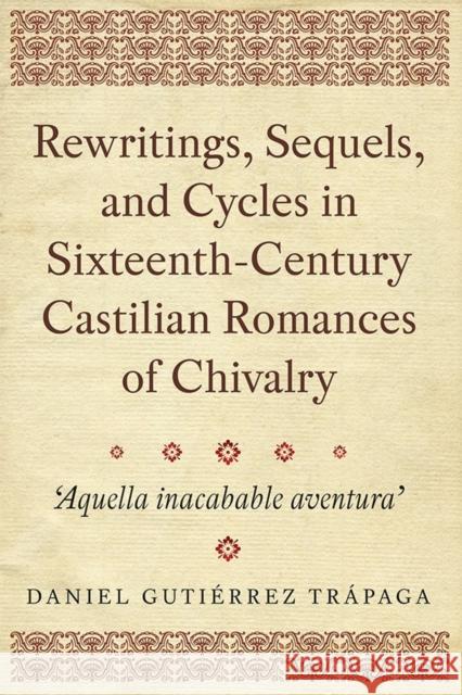 Rewritings, Sequels, and Cycles in Sixteenth-Century Castilian Romances of Chivalry: 'Aquella Inacabable Aventura' Trápaga, Daniel Gutiérrez 9781855663206 John Wiley & Sons - książka