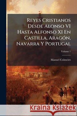 Reyes Cristianos Desde Alonso VI Hasta Alfonso XI En Castilla, Aragón, Navarra Y Portugal, Volume 1 Colmeiro, Manuel 9781144208057  - książka