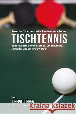 Rezepte fur eine starke Performance beim Tischtennis: Baue Muskeln auf und Fett ab, um schlanker, schneller und agiler zu werden Correa (Zertifizierter Sport-Ernahrungsb 9781508513636 Createspace - książka