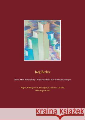 Rhein Main Storytelling - Bruchstückhafte Standortbeobachtungen: Region, Ballungsraum, Metropole, Kommune, Umland, Industriegeschichte Becker, Jörg 9783746065038 Books on Demand - książka