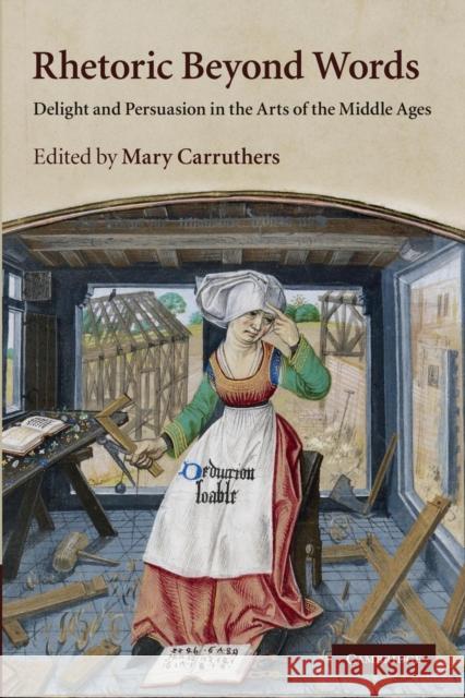 Rhetoric Beyond Words: Delight and Persuasion in the Arts of the Middle Ages Carruthers, Mary 9781107647770 Cambridge University Press - książka