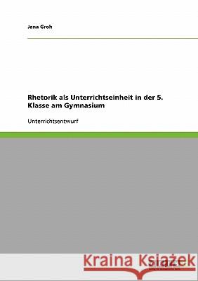 Rhetorik als Unterrichtseinheit in der 5. Klasse am Gymnasium Jana Groh 9783638678384 Grin Verlag - książka