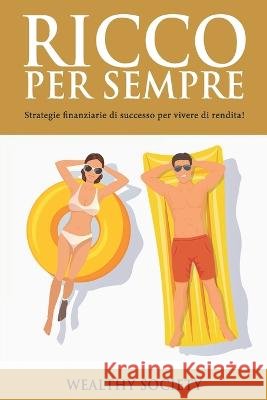 Ricco Per Sempre: Strategie finanziarie di successo per vivere di rendita! Wealthy Society   9798388754189 Independently Published - książka