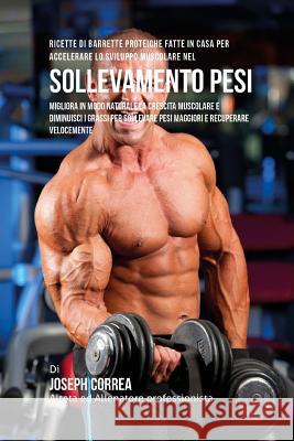 Ricette Di Barrette Proteiche Fatte In Casa Per Accelerare Lo Sviluppo Muscolare Nel Sollevamento Pesi: Migliora In Modo Naturale La Crescita Muscolar Correa (Nutrizionista Sportivo Certifica 9781519668660 Createspace Independent Publishing Platform - książka