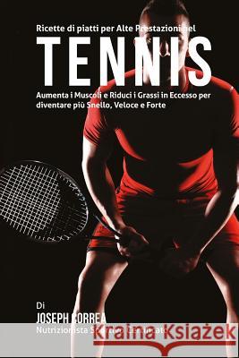 Ricette di piatti per Alte Prestazioni nel Tennis: Aumenta I Muscoli e Riduci I Grassi in Eccesso per diventare piu Snello, Veloce e Forte Correa (Nutrizionista Sportivo Certifica 9781507853245 Createspace - książka