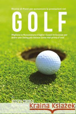 Ricette di Piatti per aumentare le prestazioni nel Golf: Migliora la Muscolatura e taglia i Grassi in Eccesso per avere uno Swing piu Veloce come mai Correa (Nutrizionista Sportivo Certifica 9781507880753 Createspace - książka