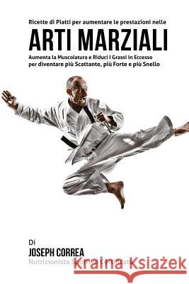 Ricette di Piatti per aumentare le prestazioni nelle Arti Marziali: Aumenta la Muscolatura e Riduci I Grassi in Eccesso per diventare piu Scattante, p Correa (Nutrizionista Sportivo Certifica 9781508488637 Createspace - książka