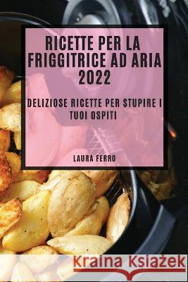 Ricette Per La Friggitrice Ad Aria 2022: Deliziose Ricette Per Stupire I Tuoi Ospiti Laura Ferro   9781804508725 Laura Ferro - książka