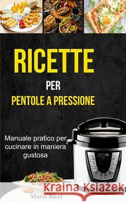 Ricette Per Pentole a Pressione: Manuale Pratico Per Cucinare in Maniera Gustosa Maria Ricci 9781973884316 Createspace Independent Publishing Platform - książka