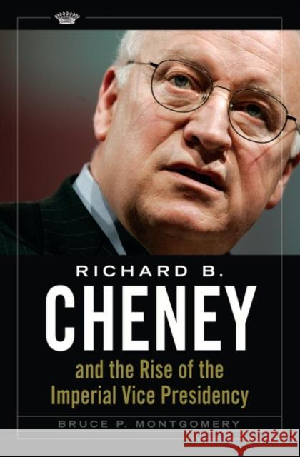 Richard B. Cheney and the Rise of the Imperial Vice Presidency Bruce P. Montgomery 9780313356209 Praeger Publishers - książka