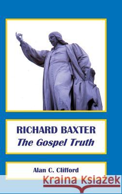 Richard Baxter: The Gospel Truth Alan Clifford 9780992946531 Charenton Reformed Publishing - książka