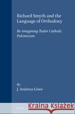 Richard Smyth and the Language of Orthodoxy: Re-Imagining Tudor Catholic Polemicism Janet P. Foggie J. Andreas Lowe J. a. Lvwe 9789004129276 Brill Academic Publishers - książka