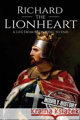 Richard the Lionheart: A Life From Beginning to End History, Hourly 9781975970611 Createspace Independent Publishing Platform - książka