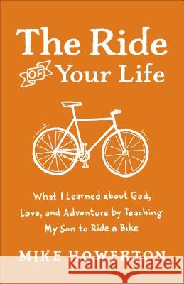 Ride of Your Life: What I Learned about God, Love, and Adventure by Teaching My Son to Ride a Bike Mike Howerton 9780801013928 Baker Books - książka