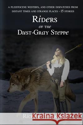 Riders of the Dust-Gray Steppe: A Pleistocene Western & Fourteen Other Dispatches From Distant Times and Strange Places Wolkomir, Richard 9781508803584 Createspace - książka