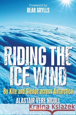 Riding the Ice Wind: By Kite and Sledge across Antarctica Alastair Vere Nicoll, Bear Grylls 9781848853065 Bloomsbury Publishing PLC - książka