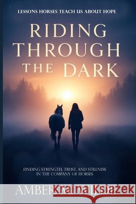 Riding Through the Dark: Finding Mindfulness and Courage, Trust, and Stillness in the Company of Horses Amber M. Wilde 9781918385014 Voyage & Quill Publishing - książka