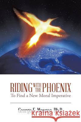 Riding with the Phoenix: To Find a New Moral Imperative Ph. D. George E. Monroe 9781496930309 Authorhouse - książka