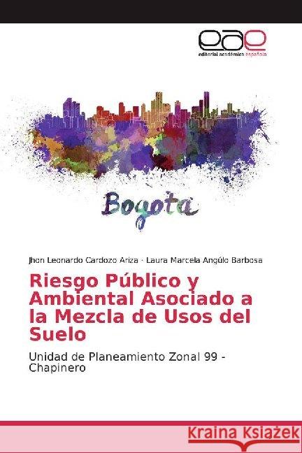 Riesgo Público y Ambiental Asociado a la Mezcla de Usos del Suelo : Unidad de Planeamiento Zonal 99 - Chapinero Cardozo Ariza, Jhon Leonardo; Angúlo Barbosa, Laura Marcela 9786139469765 Editorial Académica Española - książka