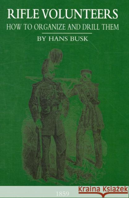 Rifle VolunteersHow to Organize and Drill Them, 1859 M.A.Hans Busk 9781847348364 Naval & Military Press Ltd - książka