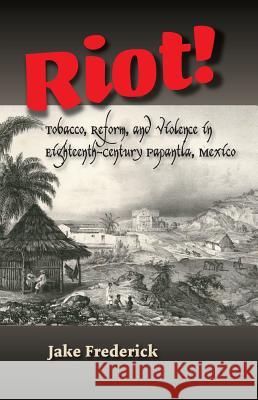 Riot!: Tobacco, Reform, and Violence in Eighteenth-Century Papantla, Mexico Jake Frederick 9781789760187 Sussex Academic Press - książka