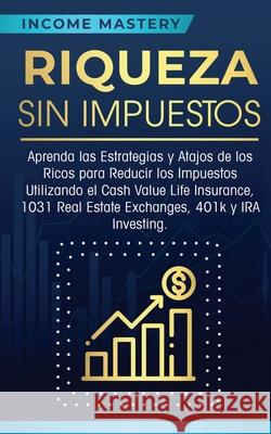 Riqueza sin impuestos: Aprenda las estrategias y atajos de los ricos para reducir los impuestos utilizando el Cash Value Life Insurance, 1031 Real Estate Exchanges, 401k y IRA Investing Income Mastery 9781647770617 Aiditorial Books - książka