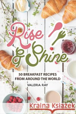 Rise and Shine: 50 Breakfast Recipes from Around the World Valeria Ray 9781072623601 Independently Published - książka