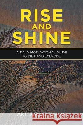 Rise and Shine: A Daily Motivational Guide to Diet and Exercise Arthur Hofmann 9781664165908 Xlibris Us - książka