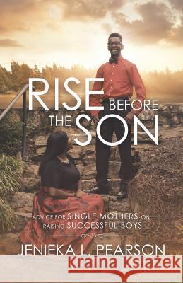 Rise Before the Son: Advice for Single Mothers on Raising Successful Boys Jenieka L. Pearson 9781532070792 iUniverse - książka