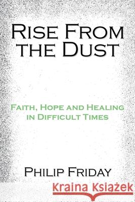Rise from the Dust: Faith, Hope and Healing in Difficult Times Philip Friday 9781453515655 Xlibris Us - książka