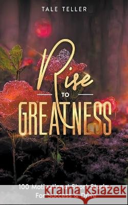 Rise To Greatness: 100 Motivational Short Stories For Success & Drive Tale Teller   9798223578215 Tale Teller - książka