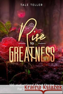 Rise To Greatness: 100 Motivational Short Stories For Success & Drive Tale Teller   9798393528546 Independently Published - książka