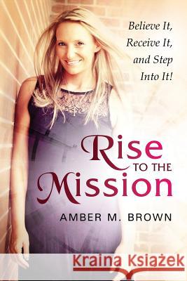 Rise to the Mission: Believe It, Receive It, and Step Into It! Amber M. Brown 9781633082786 Chalfant Eckert Publishing - książka