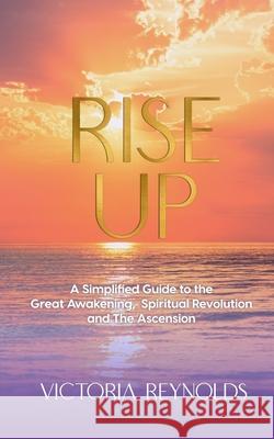 Rise Up: A Simplified Guide to The Great Awakening, Spiritual Revolution and The Ascension Victoria Reynolds 9781954250062 Jill Teitelman - książka