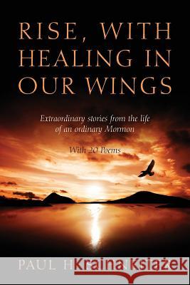 Rise, with Healing in Our Wings : Extraordinary Stories from the Life of an Ordinary Mormon with 20 Poems Paul H. Schneiter 9781478711544 Outskirts Press - książka
