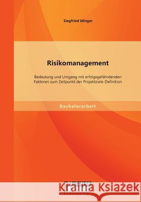 Risikomanagement: Bedeutung und Umgang mit erfolgsgefährdenden Faktoren zum Zeitpunkt der Projektziele-Definition Idinger, Siegfried 9783956841989 Bachelor + Master Publishing - książka