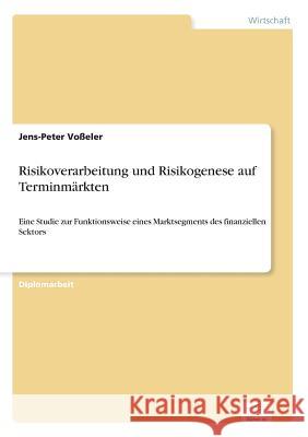 Risikoverarbeitung und Risikogenese auf Terminmärkten: Eine Studie zur Funktionsweise eines Marktsegments des finanziellen Sektors Voßeler, Jens-Peter 9783838603612 Diplom.de - książka