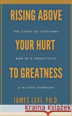 Rising Above Your Hurt to Greatness: The Story of Jephthah: Son of a Prostitute, A Mighty Warrior James Levi, PH D 9781734455175 R. R. Bowker - książka