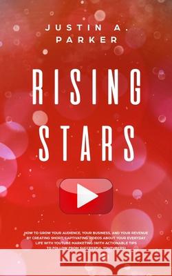 Rising Stars: How To Grow Your Audience, Your Business, And Your Revenue By Creating Short, Captivating Videos About Your Everyday L Justin a. Parker 9781692411022 Independently Published - książka