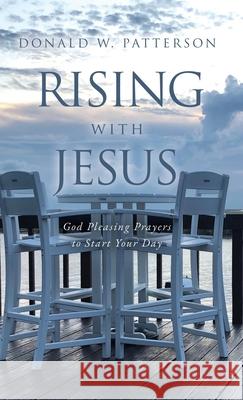 Rising with Jesus: God Pleasing Prayers to Start Your Day Donald W Patterson 9781630507213 Xulon Press - książka