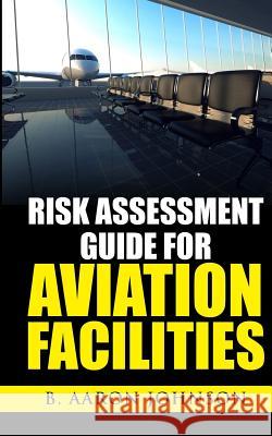 Risk Assessment Guide for Aviation Facilities B. Aaron Johnson 9781519233363 Createspace Independent Publishing Platform - książka