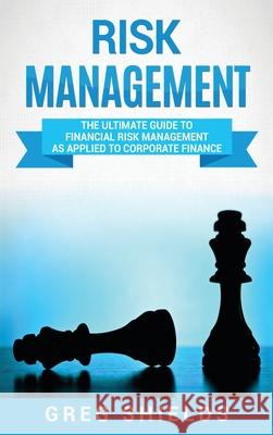 Risk Management: The Ultimate Guide to Financial Risk Management as Applied to Corporate Finance Greg Shields 9781647484415 Bravex Publications - książka