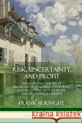 Risk, Uncertainty, and Profit: The Economic Theory of Uncertainty in Business Enterprise, and its Connection to Profit and Prosperity in Society Knight, Frank H. 9780359013081 Lulu.com - książka