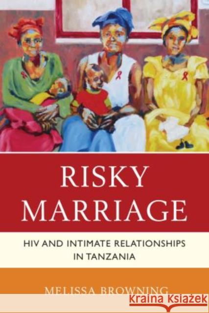 Risky Marriage: HIV and Intimate Relationships in Tanzania Browning, Melissa 9780739176610 Lexington Books - książka