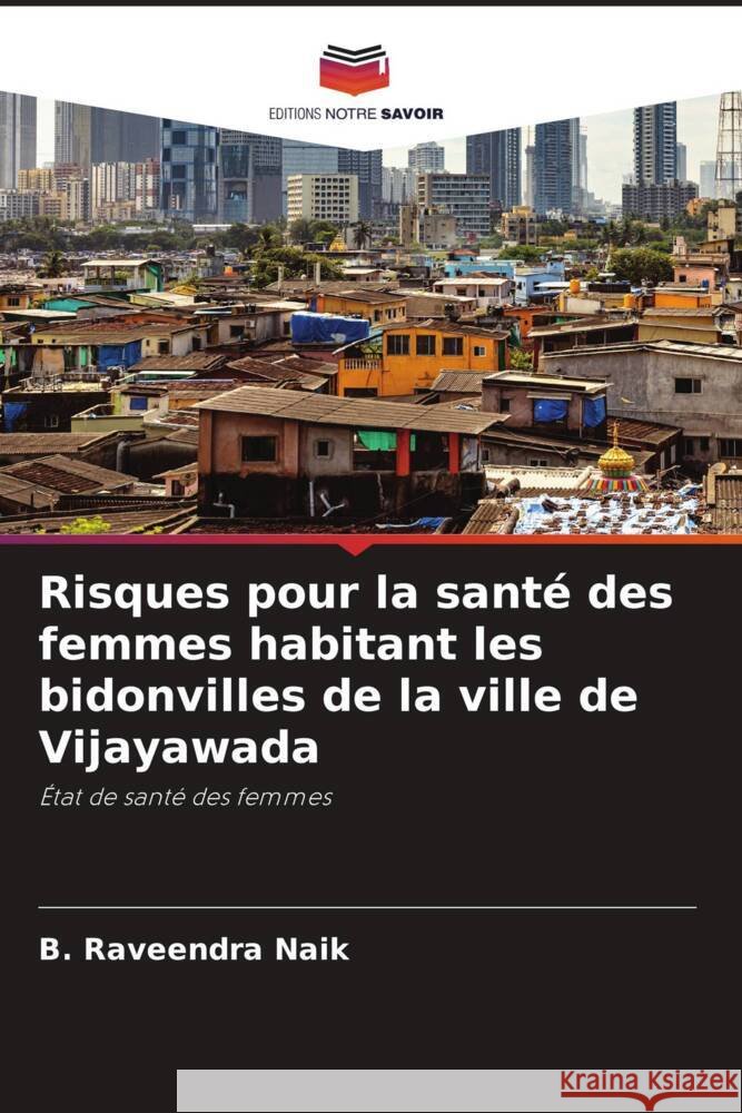 Risques pour la santé des femmes habitant les bidonvilles de la ville de Vijayawada Naik, B. Raveendra 9786204347578 Editions Notre Savoir - książka